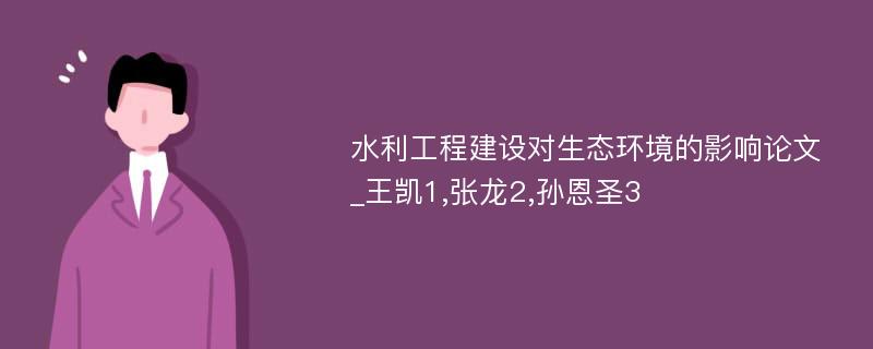 水利工程建设对生态环境的影响论文_王凯1,张龙2,孙恩圣3