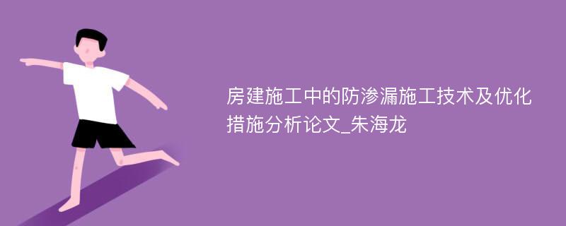 房建施工中的防渗漏施工技术及优化措施分析论文_朱海龙