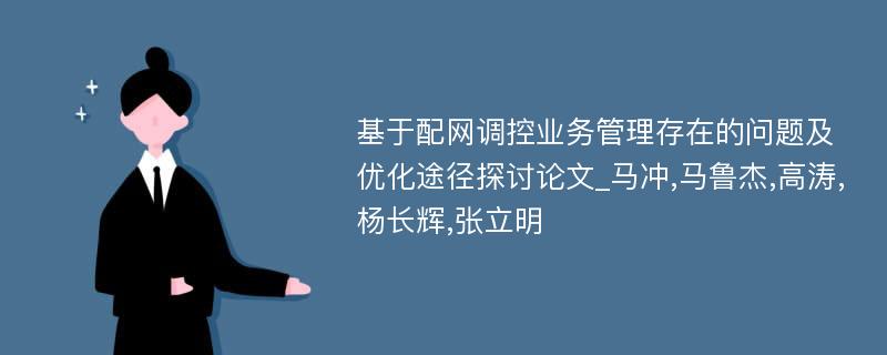 基于配网调控业务管理存在的问题及优化途径探讨论文_马冲,马鲁杰,高涛,杨长辉,张立明