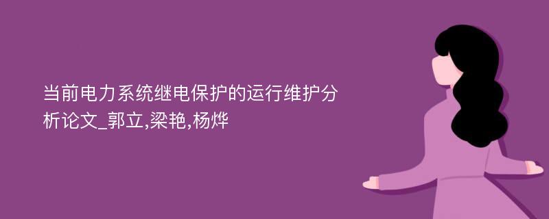 当前电力系统继电保护的运行维护分析论文_郭立,梁艳,杨烨