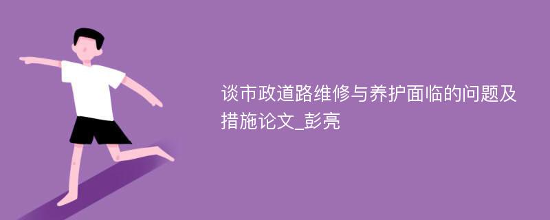 谈市政道路维修与养护面临的问题及措施论文_彭亮