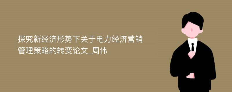 探究新经济形势下关于电力经济营销管理策略的转变论文_周伟