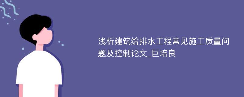 浅析建筑给排水工程常见施工质量问题及控制论文_巨培良