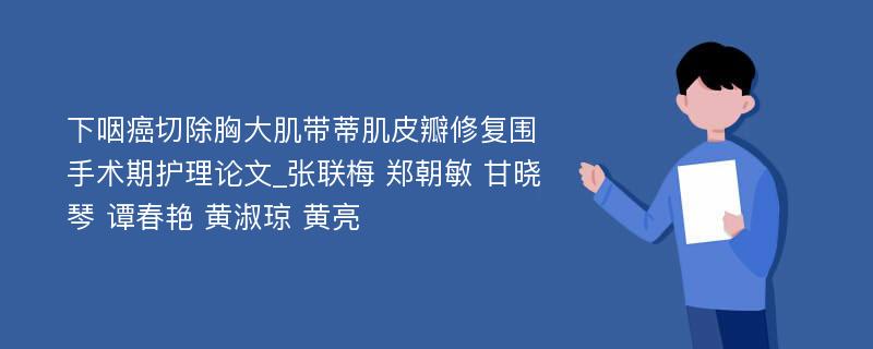 下咽癌切除胸大肌带蒂肌皮瓣修复围手术期护理论文_张联梅 郑朝敏 甘晓琴 谭春艳 黄淑琼 黄亮