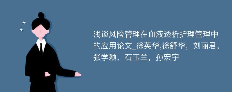 浅谈风险管理在血液透析护理管理中的应用论文_徐英华,徐舒华，刘丽君，张学颖，石玉兰，孙宏宇