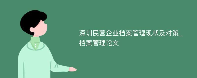 深圳民营企业档案管理现状及对策_档案管理论文