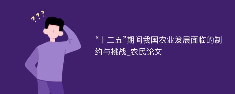 “十二五”期间我国农业发展面临的制约与挑战_农民论文