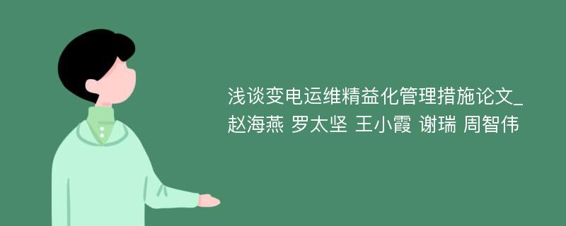 浅谈变电运维精益化管理措施论文_赵海燕 罗太坚 王小霞 谢瑞 周智伟