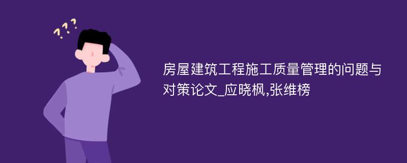 房屋建筑工程施工质量管理的问题与对策论文_应晓枫,张维榜