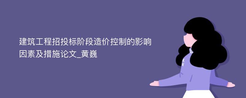 建筑工程招投标阶段造价控制的影响因素及措施论文_黄巍