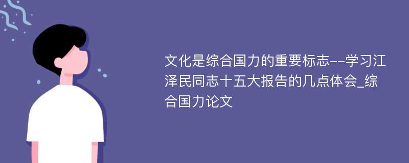 文化是综合国力的重要标志--学习江泽民同志十五大报告的几点体会_综合国力论文