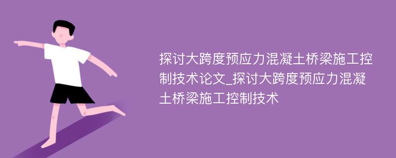 探讨大跨度预应力混凝土桥梁施工控制技术论文_探讨大跨度预应力混凝土桥梁施工控制技术