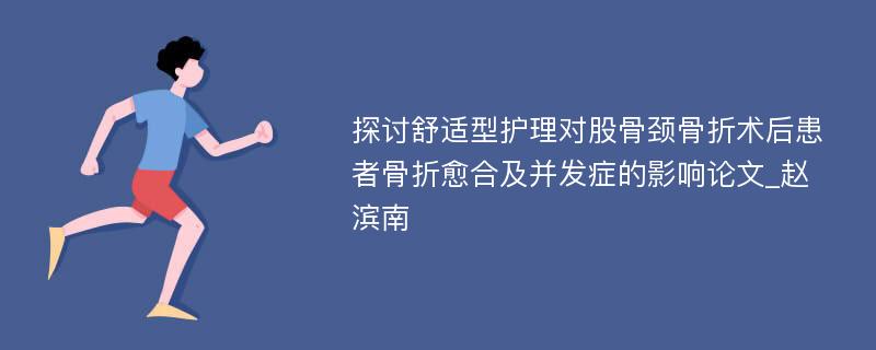 探讨舒适型护理对股骨颈骨折术后患者骨折愈合及并发症的影响论文_赵滨南