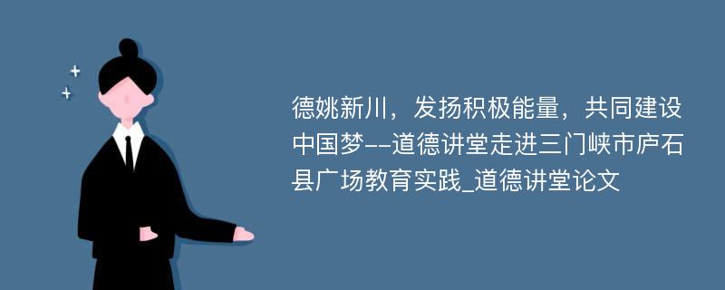 德姚新川，发扬积极能量，共同建设中国梦--道德讲堂走进三门峡市庐石县广场教育实践_道德讲堂论文