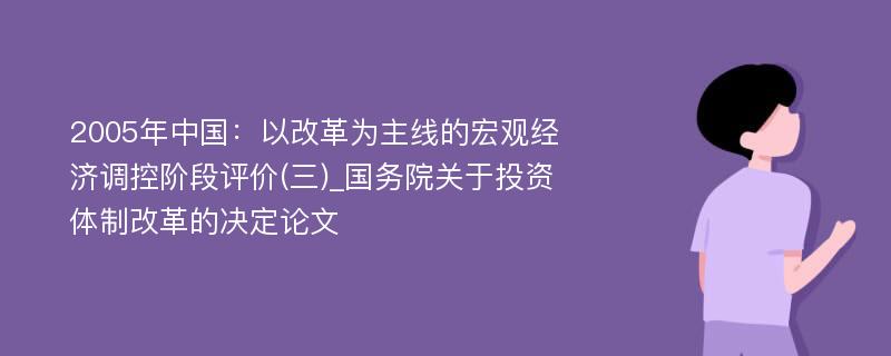 2005年中国：以改革为主线的宏观经济调控阶段评价(三)_国务院关于投资体制改革的决定论文