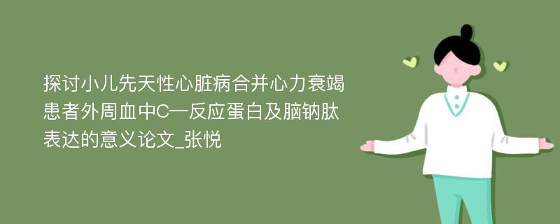 探讨小儿先天性心脏病合并心力衰竭患者外周血中C—反应蛋白及脑钠肽表达的意义论文_张悦