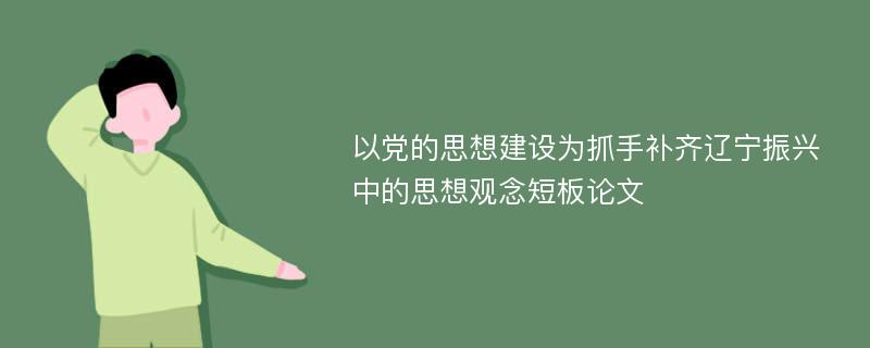 以党的思想建设为抓手补齐辽宁振兴中的思想观念短板论文