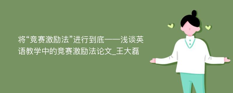 将“竞赛激励法”进行到底——浅谈英语教学中的竞赛激励法论文_王大磊