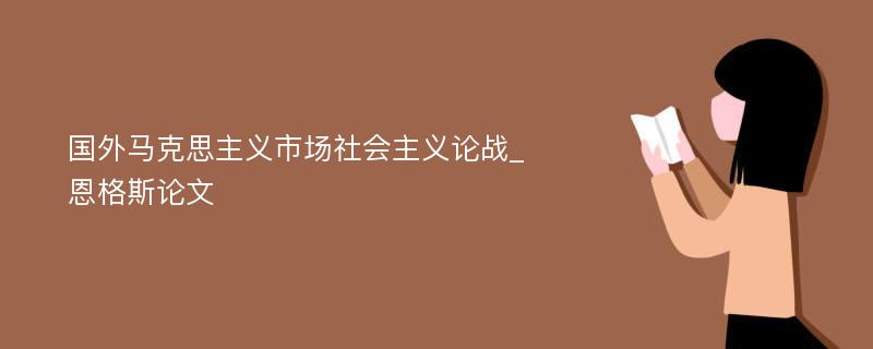 国外马克思主义市场社会主义论战_恩格斯论文