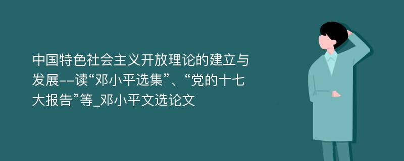 中国特色社会主义开放理论的建立与发展--读“邓小平选集”、“党的十七大报告”等_邓小平文选论文