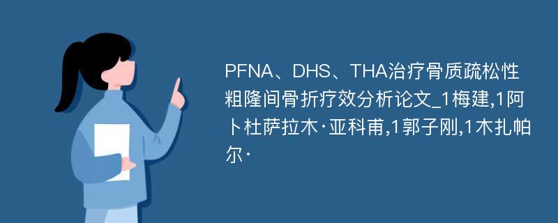 PFNA、DHS、THA治疗骨质疏松性粗隆间骨折疗效分析论文_1梅建,1阿卜杜萨拉木·亚科甫,1郭子刚,1木扎帕尔·