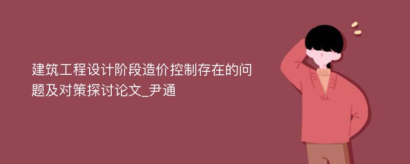 建筑工程设计阶段造价控制存在的问题及对策探讨论文_尹通