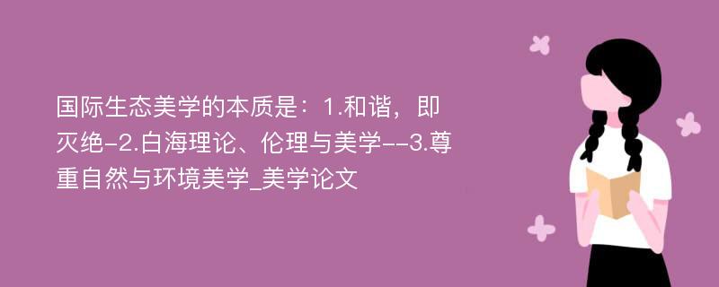 国际生态美学的本质是：1.和谐，即灭绝-2.白海理论、伦理与美学--3.尊重自然与环境美学_美学论文