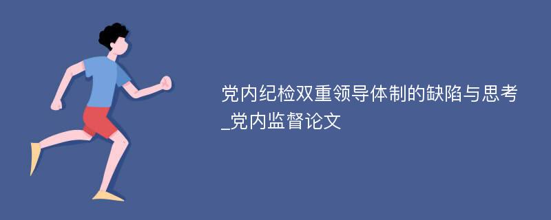 党内纪检双重领导体制的缺陷与思考_党内监督论文