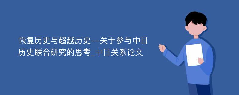 恢复历史与超越历史--关于参与中日历史联合研究的思考_中日关系论文