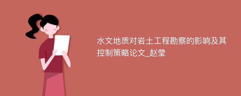 水文地质对岩土工程勘察的影响及其控制策略论文_赵莹