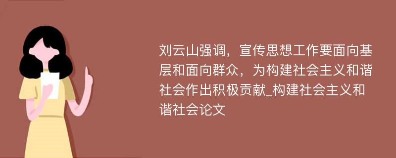 刘云山强调，宣传思想工作要面向基层和面向群众，为构建社会主义和谐社会作出积极贡献_构建社会主义和谐社会论文