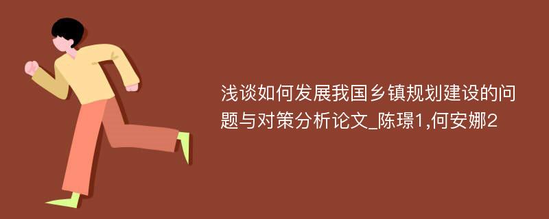 浅谈如何发展我国乡镇规划建设的问题与对策分析论文_陈璟1,何安娜2