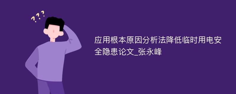 应用根本原因分析法降低临时用电安全隐患论文_张永峰