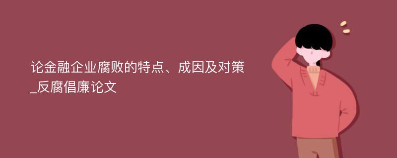 论金融企业腐败的特点、成因及对策_反腐倡廉论文