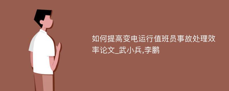 如何提高变电运行值班员事故处理效率论文_武小兵,李鹏