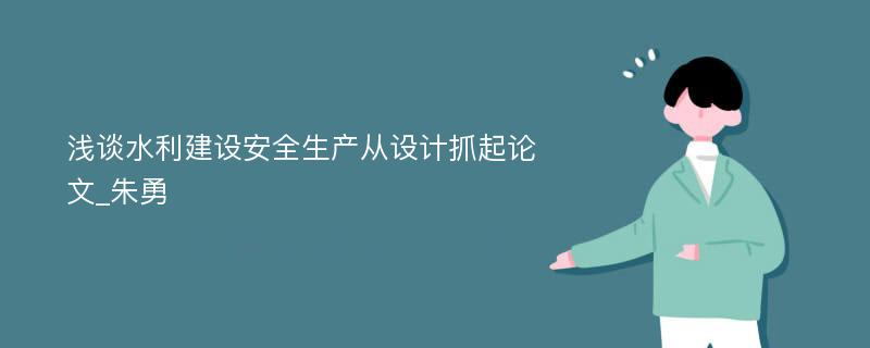 浅谈水利建设安全生产从设计抓起论文_朱勇