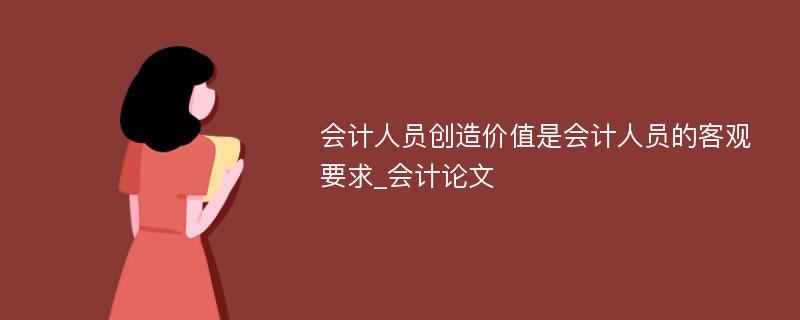 会计人员创造价值是会计人员的客观要求_会计论文