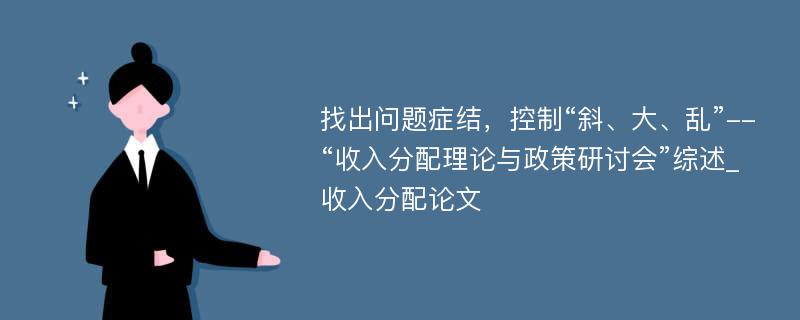 找出问题症结，控制“斜、大、乱”--“收入分配理论与政策研讨会”综述_收入分配论文