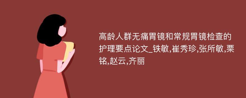 高龄人群无痛胃镜和常规胃镜检查的护理要点论文_铁敏,崔秀珍,张所敏,栗铭,赵云,齐丽