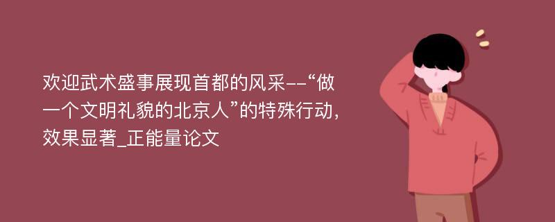 欢迎武术盛事展现首都的风采--“做一个文明礼貌的北京人”的特殊行动，效果显著_正能量论文