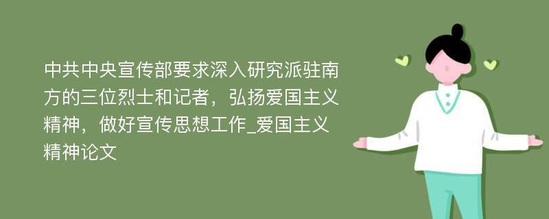 中共中央宣传部要求深入研究派驻南方的三位烈士和记者，弘扬爱国主义精神，做好宣传思想工作_爱国主义精神论文