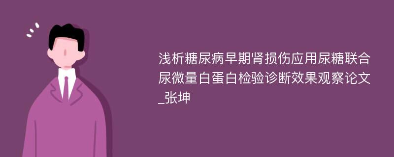 浅析糖尿病早期肾损伤应用尿糖联合尿微量白蛋白检验诊断效果观察论文_张坤