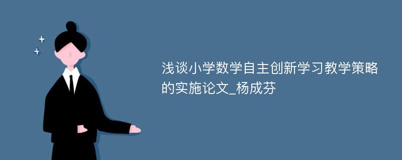 浅谈小学数学自主创新学习教学策略的实施论文_杨成芬