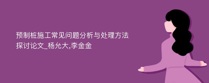 预制桩施工常见问题分析与处理方法探讨论文_杨允大,李金金