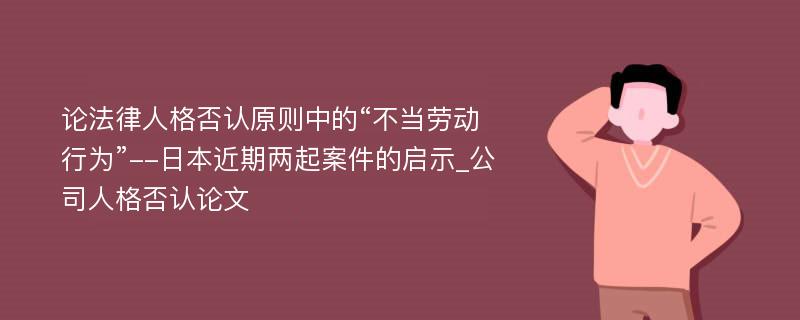 论法律人格否认原则中的“不当劳动行为”--日本近期两起案件的启示_公司人格否认论文