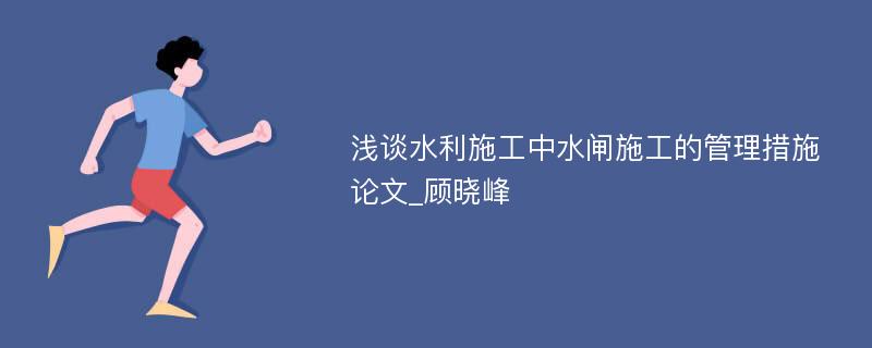 浅谈水利施工中水闸施工的管理措施论文_顾晓峰