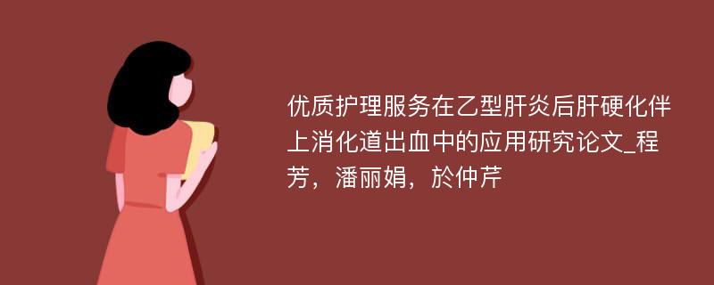 优质护理服务在乙型肝炎后肝硬化伴上消化道出血中的应用研究论文_程芳，潘丽娟，於仲芹