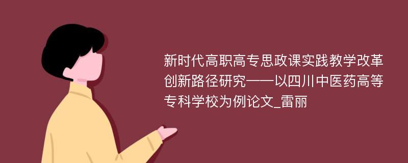 新时代高职高专思政课实践教学改革创新路径研究——以四川中医药高等专科学校为例论文_雷丽