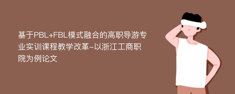 基于PBL+FBL模式融合的高职导游专业实训课程教学改革-以浙江工商职院为例论文