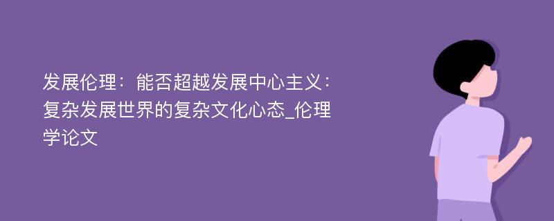 发展伦理：能否超越发展中心主义：复杂发展世界的复杂文化心态_伦理学论文